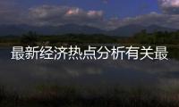 最新經濟熱點分析有關最新經濟熱點事件2022的詳細內容