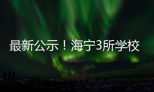 最新公示！海寧3所學校擬升省一級！