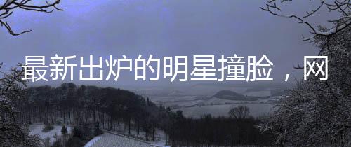 最新出爐的明星撞臉，網友直呼認不出！看到黃景瑜我要笑噴了！