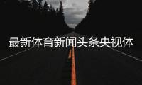 最新體育新聞頭條央視體育5新浪體育在線直播