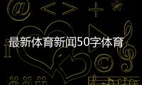 最新體育新聞50字體育世界央視網？搜狐新聞手機網首頁