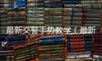 最新交警手勢教學(xué)（最新交警手勢圖解）
