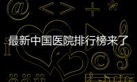 最新中國醫院排行榜來了，前十排名有啥變化？