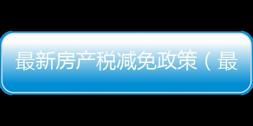 最新房產稅減免政策（最新房產稅）