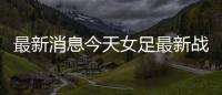 最新消息今天女足最新戰況