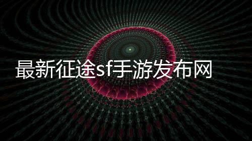 最新征途sf手游發布網，開啟全新冒險之旅！