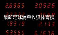 最新足球消息收狐體育搜狐網(wǎng)中國足球新聞騰訊