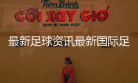 最新足球資訊最新國際足球新聞