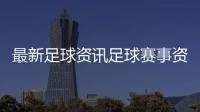 最新足球資訊足球賽事資訊正文2024年5月22日