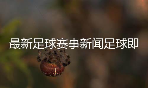 最新足球賽事新聞足球即時此分—實況足球電腦版