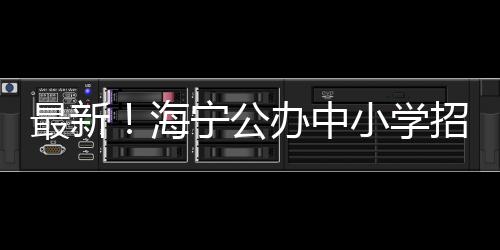 最新！海寧公辦中小學招生大變化！