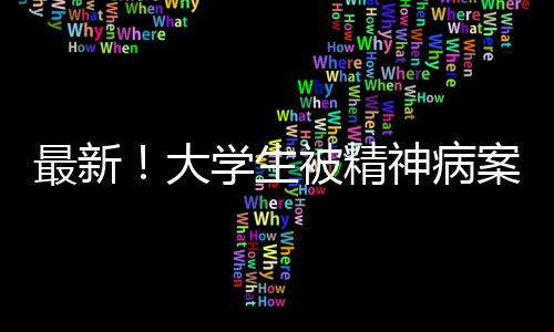 最新！大學生被精神病案法院回應：依法重審，公正判決