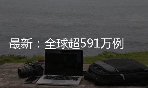 最新:全球超591萬例,美國超174萬例