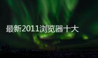 最新2011瀏覽器十大排行榜 2011最好的瀏覽器推薦
