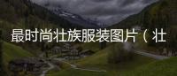 最時尚壯族服裝圖片（壯族服裝圖片大全 男）