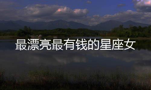 最漂亮最有錢的星座女