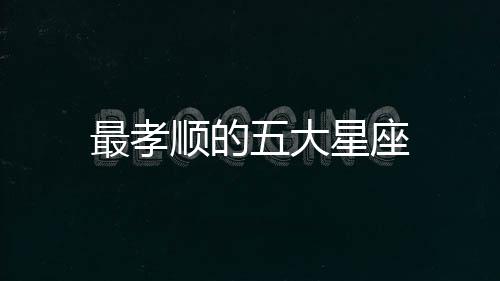 最孝順的五大星座