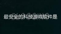 最安全的科技游戲軟件是什么包括最安全的科技游戲軟件的詳細(xì)情況