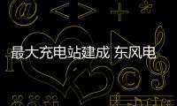 最大充電站建成 東風電動車生態圈初現