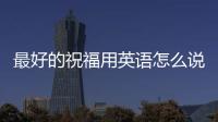 最好的祝福用英語怎么說 祝福用英語怎么說