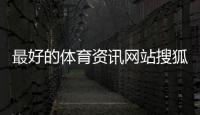 最好的體育資訊網(wǎng)站搜狐體育最新消息今天