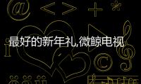 最好的新年禮,微鯨電視55D實力演繹微鯨電視55D