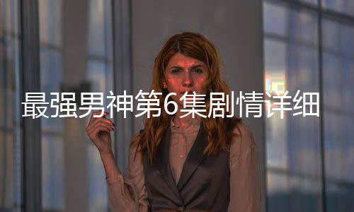 最強男神第6集劇情詳細介紹