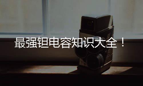 最強鉭電容知識大全！