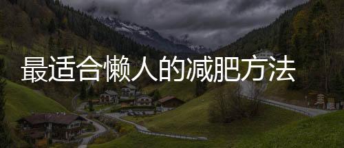 最適合懶人的減肥方法 中國唯一認可的減肥藥