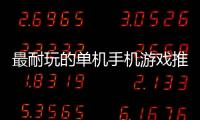 最耐玩的單機手機游戲推薦：手機單機游戲排行榜10強