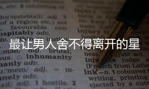最讓男人舍不得離開的星座女