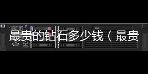 最貴的鉆石多少錢（最貴的鉆石）