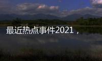 最近熱點(diǎn)事件2021，關(guān)于最近男女的熱點(diǎn)事件詳細(xì)情況