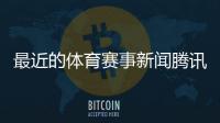 最近的體育賽事新聞騰訊體育在線官網！寧夏今日頭條新聞