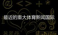 最近的重大體育新聞國際體育新聞網2024年7月11日