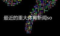 最近的重大體育新聞sohu體育官網