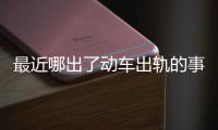 最近哪出了動車出軌的事了有關最近發生的動車熱點事件的詳細內容