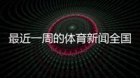 最近一周的體育新聞全國體育信息網(wǎng)體育新聞排名專業(yè)關(guān)于體育運動的文章