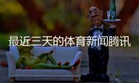 最近三天的體育新聞騰訊體育cba直播體育新聞籃球