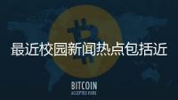 最近校園新聞熱點包括近日校園熱點新聞事件新聞的詳細情況