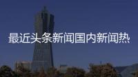 最近頭條新聞國內(nèi)新聞熱點最新今日體育類新聞