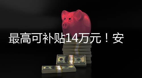 最高可補貼14萬元！安徽出臺老舊營運貨車報廢更新細則_