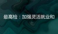 最高檢：加強靈活就業和新就業形態勞動者權益保障
