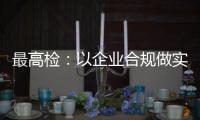 最高檢：以企業合規做實對民營經濟的保護