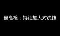 最高檢：持續(xù)加大對洗錢及其關(guān)聯(lián)犯罪追訴力度