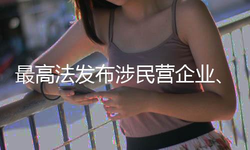 最高法發(fā)布涉民營(yíng)企業(yè)、民營(yíng)企業(yè)家人格權(quán)保護(hù)典型案例