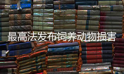 最高法發(fā)布飼養(yǎng)動物損害責(zé)任案例：被犬只嚇到受傷，犬主亦擔(dān)責(zé)