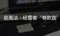 最高法：經營者“卷款跑路”擬構成欺詐