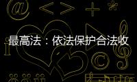 最高法：依法保護合法收入，旗幟鮮明否定非法收入