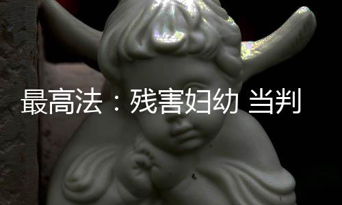 最高法：殘害婦幼 當(dāng)判死刑的判死刑
